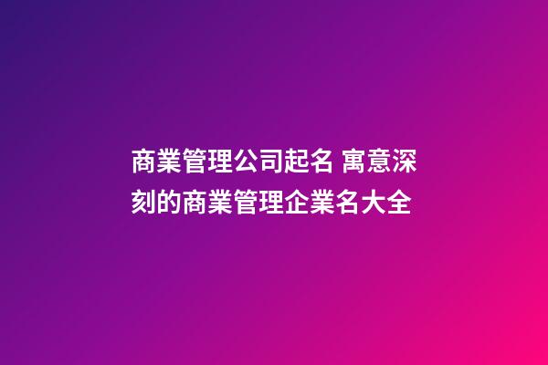 商業管理公司起名 寓意深刻的商業管理企業名大全